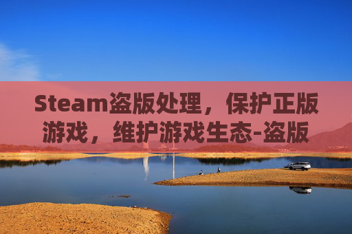 Steam盗版处理，保护正版游戏，维护游戏生态-盗版steam有病毒吗