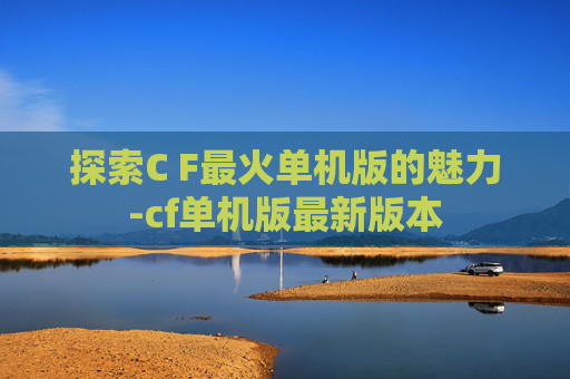 探索C F最火单机版的魅力-cf单机版最新版本