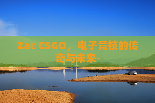 Zac CSGO，电子竞技的传奇与未来-