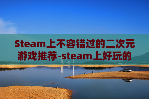 Steam上不容错过的二次元游戏推荐-steam上好玩的二次元游戏