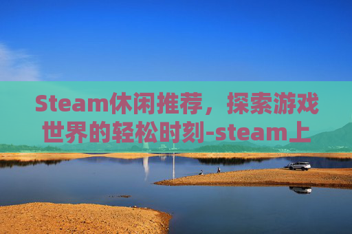 Steam休闲推荐，探索游戏世界的轻松时刻-steam上好玩的休闲