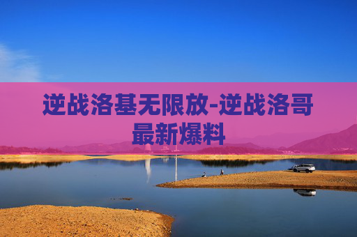 逆战洛基无限放-逆战洛哥最新爆料 逆战洛基无限放-逆战洛哥最新爆料