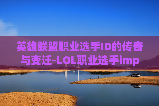 英雄联盟职业选手ID的传奇与变迁-LOL职业选手imp 英雄联盟职业选手ID的传奇与变迁-LOL职业选手imp