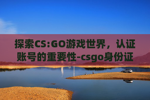 探索CS:GO游戏世界,认证账号的重要性-csgo身份证被注册了怎么办 探索CS:GO游戏世界,认证账号的重要性-csgo身份证被注册了怎么办