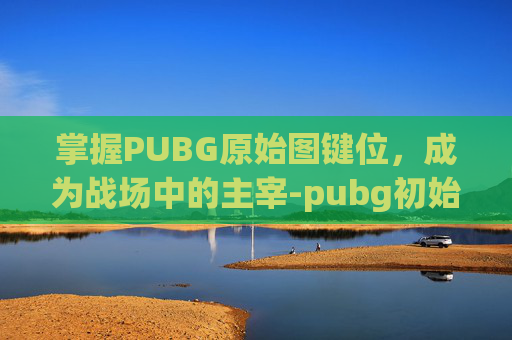 掌握PUBG原始图键位，成为战场中的主宰-pubg初始键位