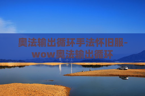 奥法输出循环手法怀旧服-wow奥法输出循环 奥法输出循环手法怀旧服-wow奥法输出循环