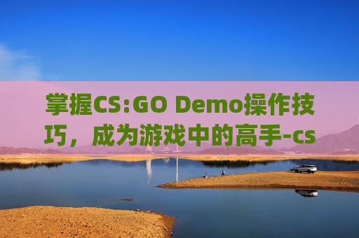 掌握CS:GO Demo操作技巧,成为游戏中的高手-csgo demo操作指令 掌握CS:GO Demo操作技巧,成为游戏中的高手-csgo demo操作指令