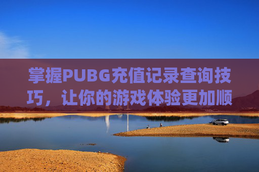 掌握PUBG充值记录查询技巧,让你的游戏体验更加顺畅-pubgmobileuc充值记录 掌握PUBG充值记录查询技巧,让你的游戏体验更加顺畅-pubgmobileuc充值记录