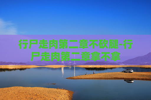 行尸走肉第二章不砍腿-行尸走肉第二章拿不拿 行尸走肉第二章不砍腿-行尸走肉第二章拿不拿