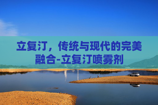 立复汀,传统与现代的完美融合-立复汀喷雾剂 立复汀,传统与现代的完美融合-立复汀喷雾剂