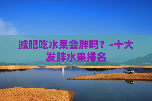 减肥吃水果会胖吗?-十大发胖水果排名 减肥吃水果会胖吗?-十大发胖水果排名