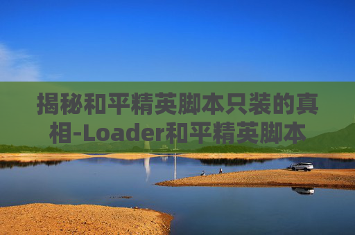 揭秘和平精英脚本只装的真相-Loader和平精英脚本 揭秘和平精英脚本只装的真相-Loader和平精英脚本