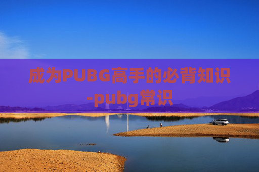 成为PUBG高手的必背知识-pubg常识