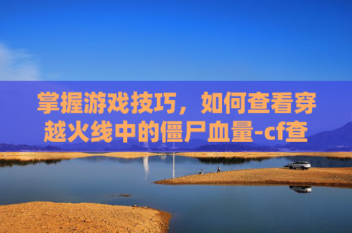 掌握游戏技巧,如何查看穿越火线中的僵尸血量-cf查看僵尸血量的技能有哪些 掌握游戏技巧,如何查看穿越火线中的僵尸血量-cf查看僵尸血量的技能有哪些
