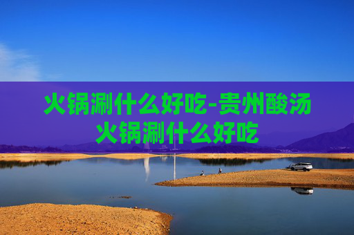 火锅涮什么好吃-贵州酸汤火锅涮什么好吃