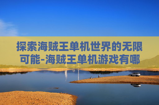 探索海贼王单机世界的无限可能-海贼王单机游戏有哪些 探索海贼王单机世界的无限可能-海贼王单机游戏有哪些