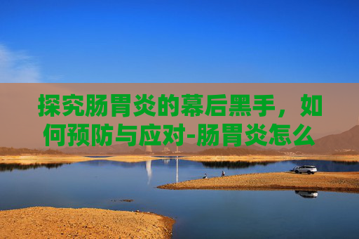 探究肠胃炎的幕后黑手,如何预防与应对-肠胃炎怎么得上的 探究肠胃炎的幕后黑手,如何预防与应对-肠胃炎怎么得上的
