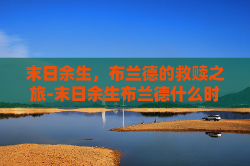 末日余生,布兰德的救赎之旅-末日余生布兰德什么时候出的 末日余生,布兰德的救赎之旅-末日余生布兰德什么时候出的
