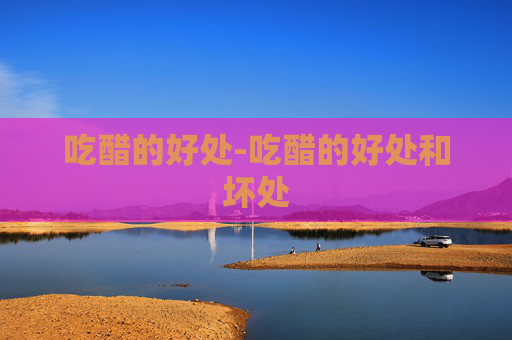 吃醋的好处-吃醋的好处和坏处 吃醋的好处-吃醋的好处和坏处