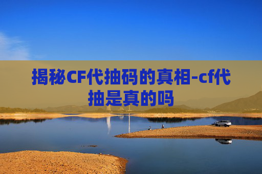 揭秘CF代抽码的真相-cf代抽是真的吗 揭秘CF代抽码的真相-cf代抽是真的吗