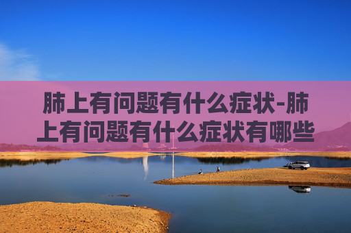 肺上有问题有什么症状-肺上有问题有什么症状有哪些
