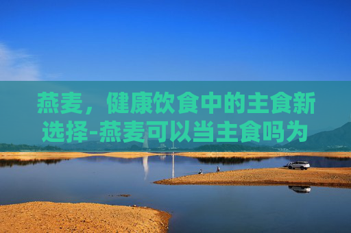 燕麦,健康饮食中的主食新选择-燕麦可以当主食吗为什么 燕麦,健康饮食中的主食新选择-燕麦可以当主食吗为什么