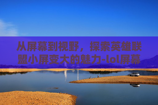 从屏幕到视野,探索英雄联盟小屏变大的魅力-lol屏幕变小 从屏幕到视野,探索英雄联盟小屏变大的魅力-lol屏幕变小