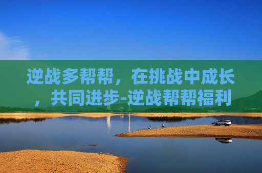 逆战多帮帮,在挑战中成长,共同进步-逆战帮帮福利中心 游戏 逆战多帮帮,在挑战中成长,共同进步-逆战帮帮福利中心 游戏
