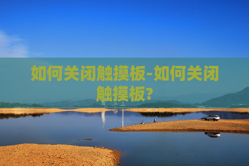 如何关闭触摸板-如何关闭触摸板? 如何关闭触摸板-如何关闭触摸板?