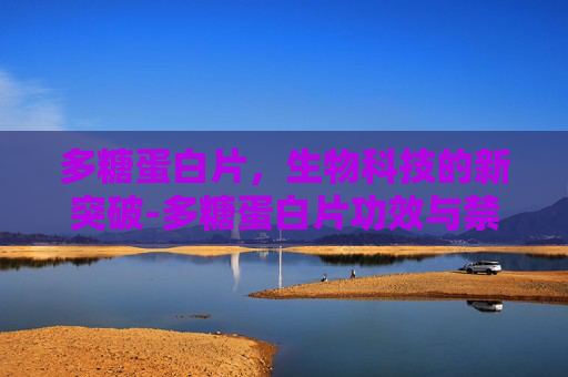 多糖蛋白片,生物科技的新突破-多糖蛋白片功效与禁忌 多糖蛋白片,生物科技的新突破-多糖蛋白片功效与禁忌