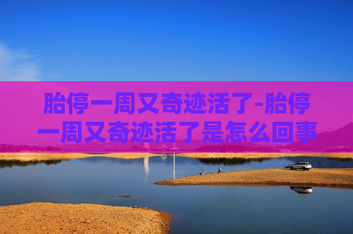 胎停一周又奇迹活了-胎停一周又奇迹活了是怎么回事?产检的时候 胎停一周又奇迹活了-胎停一周又奇迹活了是怎么回事?产检的时候