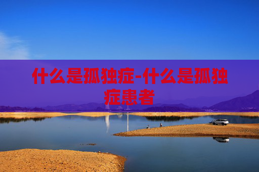 什么是孤独症-什么是孤独症患者 什么是孤独症-什么是孤独症患者