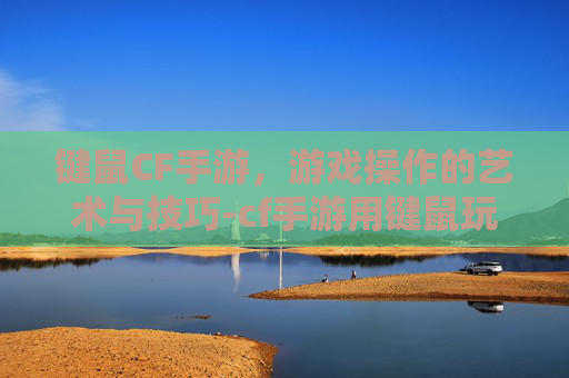 键鼠CF手游,游戏操作的艺术与技巧-cf手游用键鼠玩会不会封号 键鼠CF手游,游戏操作的艺术与技巧-cf手游用键鼠玩会不会封号