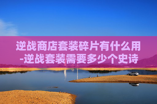 逆战商店套装碎片有什么用-逆战套装需要多少个史诗碎片 逆战商店套装碎片有什么用-逆战套装需要多少个史诗碎片