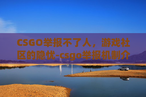 CSGO举报不了人,游戏社区的隐忧-csgo举报机制介绍 CSGO举报不了人,游戏社区的隐忧-csgo举报机制介绍