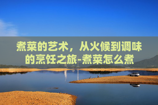 煮菜的艺术,从火候到调味的烹饪之旅-煮菜怎么煮 煮菜的艺术,从火候到调味的烹饪之旅-煮菜怎么煮