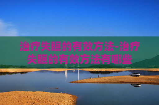治疗失眠的有效方法-治疗失眠的有效方法有哪些 治疗失眠的有效方法-治疗失眠的有效方法有哪些
