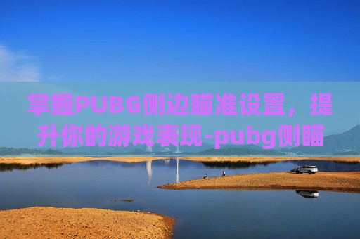 掌握PUBG侧边瞄准设置,提升你的游戏表现-pubg侧瞄按哪个键切换 掌握PUBG侧边瞄准设置,提升你的游戏表现-pubg侧瞄按哪个键切换