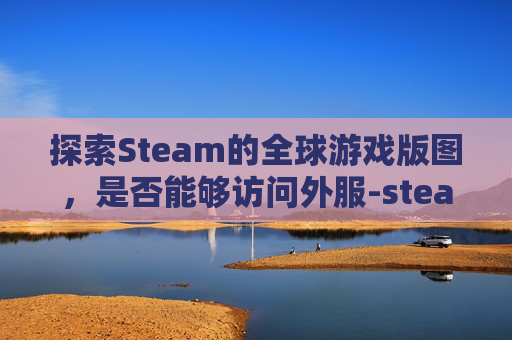 探索Steam的全球游戏版图,是否能够访问外服-steam外区可以用微信支付宝吗 探索Steam的全球游戏版图,是否能够访问外服-steam外区可以用微信支付宝吗