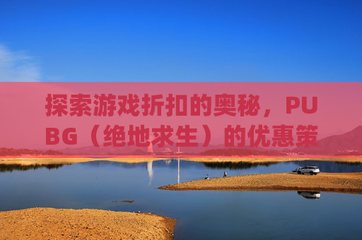 探索游戏折扣的奥秘，PUBG（绝地求生）的优惠策略-pubg打过折吗?