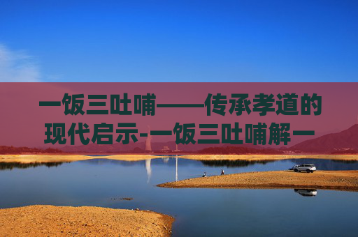 一饭三吐哺——传承孝道的现代启示-一饭三吐哺解一肖