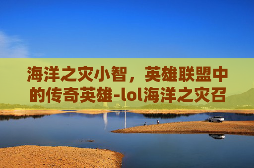 海洋之灾小智，英雄联盟中的传奇英雄-lol海洋之灾召唤师技能
