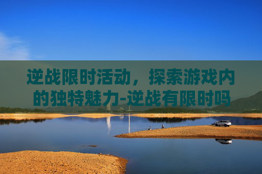 逆战限时活动，探索游戏内的独特魅力-逆战有限时吗