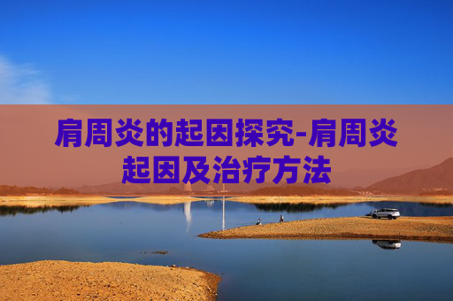 肩周炎的起因探究-肩周炎起因及治疗方法 肩周炎的起因探究-肩周炎起因及治疗方法