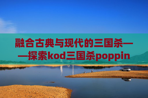 融合古典与现代的三国杀——探索kod三国杀poppin的魅力-cutme三国杀