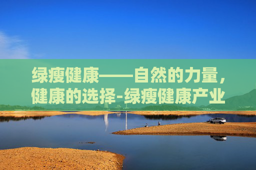 绿瘦健康——自然的力量，健康的选择-绿瘦健康产业集团