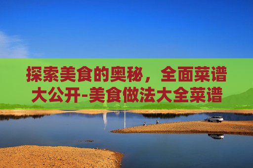 探索美食的奥秘，全面菜谱大公开-美食做法大全菜谱红烧肉做法