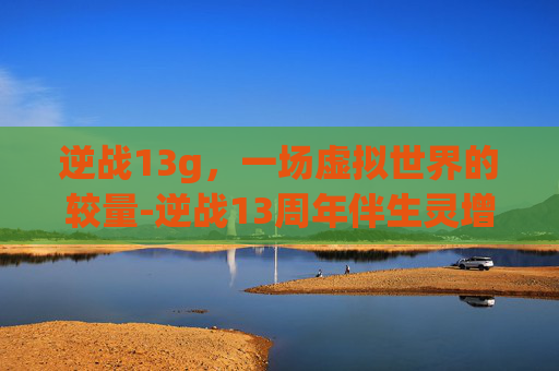 逆战13g，一场虚拟世界的较量-逆战13周年伴生灵增伤多少