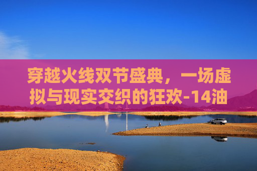 穿越火线双节盛典，一场虚拟与现实交织的狂欢-14油耗投多少钱一公里