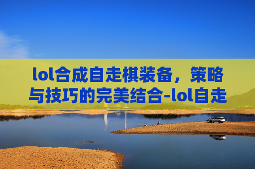 lol合成自走棋装备，策略与技巧的完美结合-lol自走棋装备合成表
